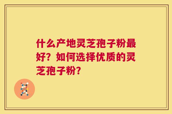 什么产地灵芝孢子粉最好?如何选择优质的灵芝孢子粉? 第1张 什么产地灵芝孢子粉最好?如何选择优质的灵芝孢子粉? 第1张