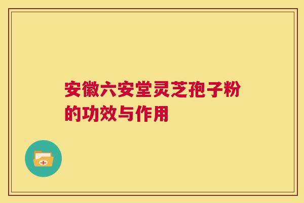 安徽六安堂灵芝孢子粉的功效与作用  第1张