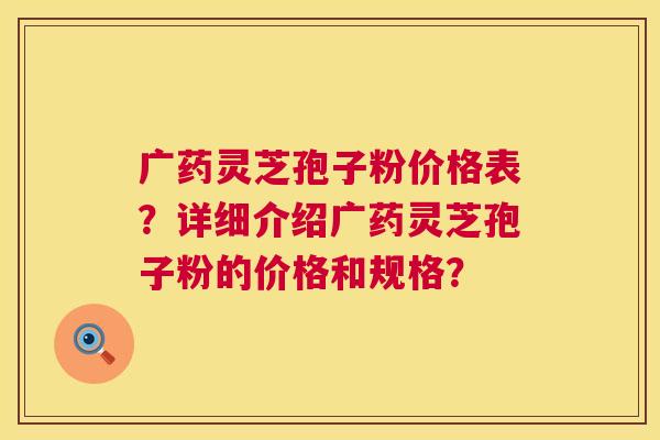广药灵芝孢子粉价格表？详细介绍广药灵芝孢子粉的价格和规格？  第1张