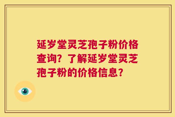 延岁堂灵芝孢子粉价格查询?了解延岁堂灵芝孢子粉的价格信息? 第1张 延岁堂灵芝孢子粉价格查询?了解延岁堂灵芝孢子粉的价格信息? 第1张