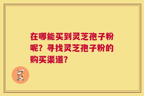 在哪能买到灵芝孢子粉呢?寻找灵芝孢子粉的购买渠道? 第1张 在哪能买到灵芝孢子粉呢?寻找灵芝孢子粉的购买渠道? 第1张