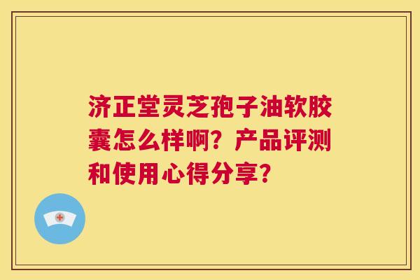 济正堂灵芝孢子油软胶囊怎么样啊?产品评测和使用心得分享? 第1张 济正堂灵芝孢子油软胶囊怎么样啊?产品评测和使用心得分享? 第1张