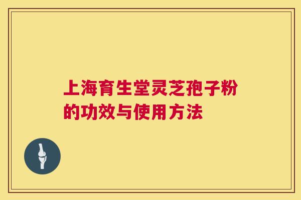 上海育生堂灵芝孢子粉的功效与使用方法 第1张 上海育生堂灵芝孢子粉的功效与使用方法 第1张
