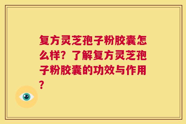 复方灵芝孢子粉胶囊怎么样?了解复方灵芝孢子粉胶囊的功效与作用? 第1张 复方灵芝孢子粉胶囊怎么样?了解复方灵芝孢子粉胶囊的功效与作用? 第1张
