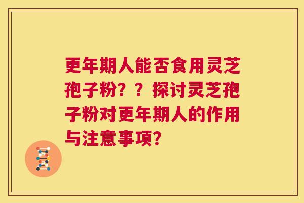 更年期人能否食用灵芝孢子粉??探讨灵芝孢子粉对更年期人的作用与注意事项? 第1张 更年期人能否食用灵芝孢子粉??探讨灵芝孢子粉对更年期人的作用与注意事项? 第1张