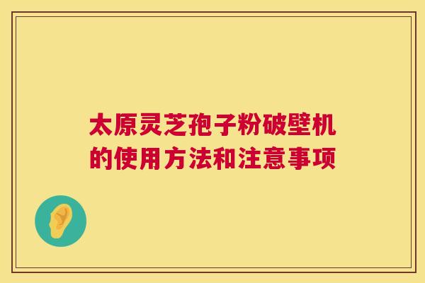 太原灵芝孢子粉破壁机的使用方法和注意事项  第1张