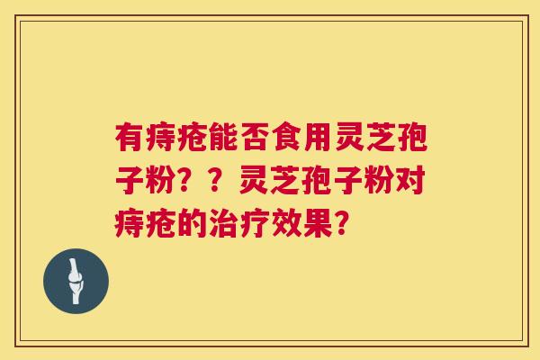 有痔疮能否食用灵芝孢子粉??灵芝孢子粉对痔疮的治疗效果? 第1张 有痔疮能否食用灵芝孢子粉??灵芝孢子粉对痔疮的治疗效果? 第1张