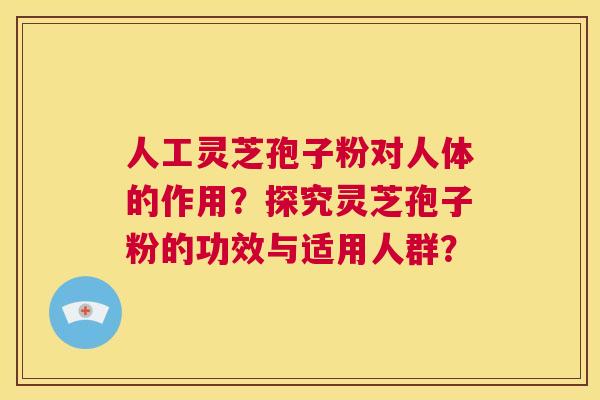 人工灵芝孢子粉对人体的作用？探究灵芝孢子粉的功效与适用人群？  第1张