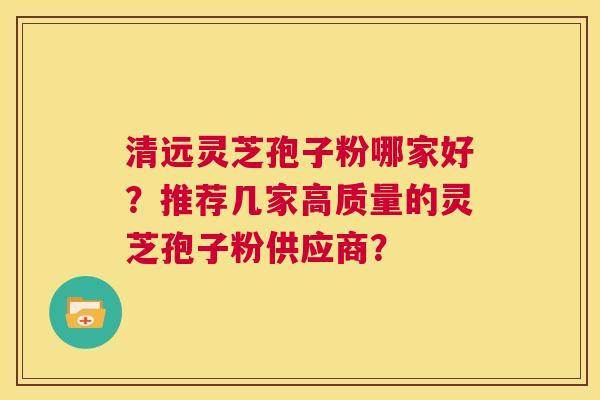 清远灵芝孢子粉哪家好？推荐几家高质量的灵芝孢子粉供应商？  第1张