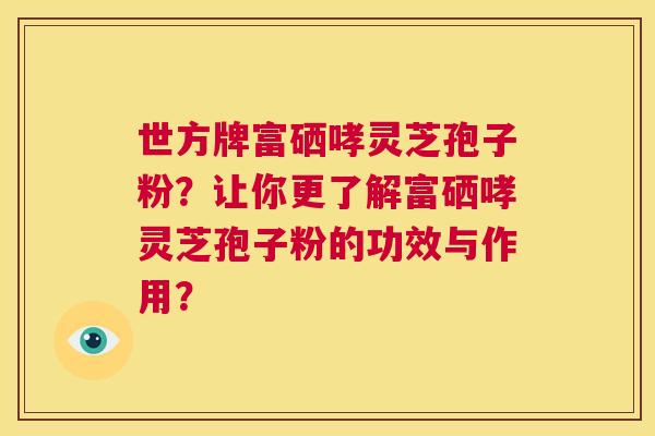 世方牌富硒哮灵芝孢子粉?让你更了解富硒哮灵芝孢子粉的功效与作用? 第1张 世方牌富硒哮灵芝孢子粉?让你更了解富硒哮灵芝孢子粉的功效与作用? 第1张