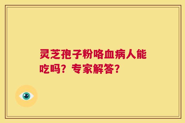 灵芝孢子粉咯血病人能吃吗?专家解答? 第1张 灵芝孢子粉咯血病人能吃吗?专家解答? 第1张
