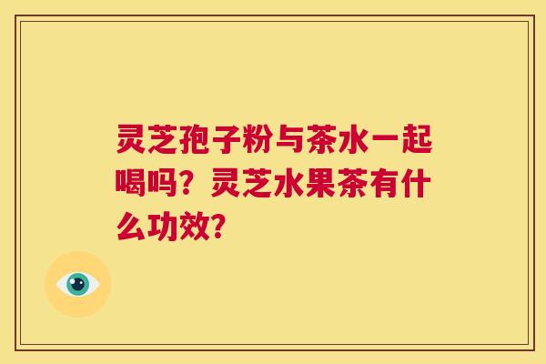 灵芝孢子粉与茶水一起喝吗?灵芝水果茶有什么功效? 第1张 灵芝孢子粉与茶水一起喝吗?灵芝水果茶有什么功效? 第1张