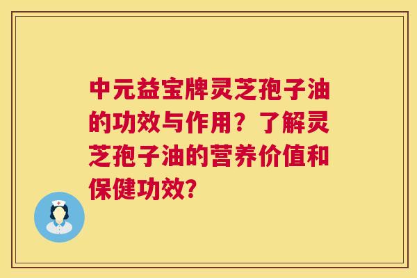 中元益宝牌灵芝孢子油的功效与作用?了解灵芝孢子油的营养价值和保健功效? 第1张 中元益宝牌灵芝孢子油的功效与作用?了解灵芝孢子油的营养价值和保健功效? 第1张