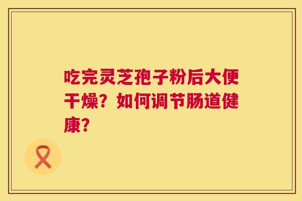 吃完灵芝孢子粉后大便干燥?如何调节肠道健康? 第1张 吃完灵芝孢子粉后大便干燥?如何调节肠道健康? 第1张