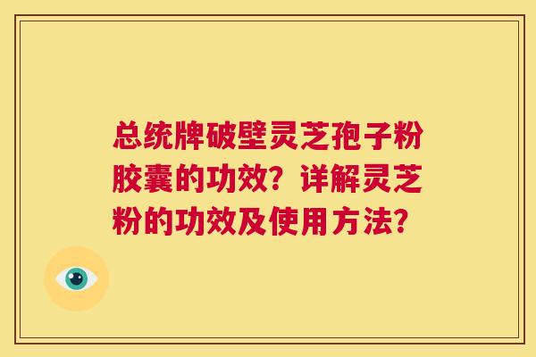 总统牌破壁灵芝孢子粉胶囊的功效?详解灵芝粉的功效及使用方法? 第1张 总统牌破壁灵芝孢子粉胶囊的功效?详解灵芝粉的功效及使用方法? 第1张