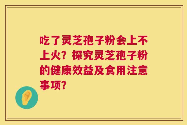 吃了灵芝孢子粉会上不上火?探究灵芝孢子粉的健康效益及食用注意事项? 第1张 吃了灵芝孢子粉会上不上火?探究灵芝孢子粉的健康效益及食用注意事项? 第1张