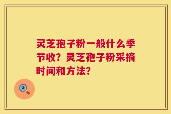 灵芝孢子粉一般什么季节收?灵芝孢子粉采摘时间和方法? 第1张 灵芝孢子粉一般什么季节收?灵芝孢子粉采摘时间和方法? 第1张