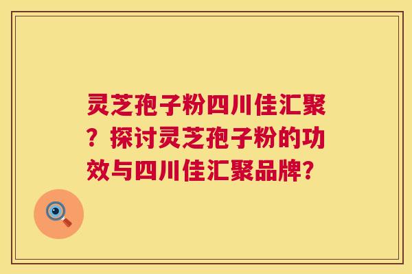 灵芝孢子粉四川佳汇聚？探讨灵芝孢子粉的功效与四川佳汇聚品牌？  第1张