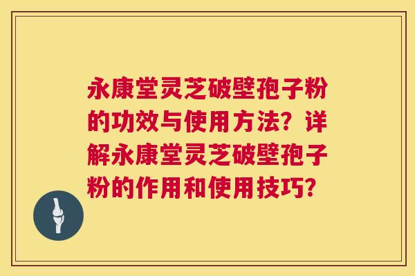 永康堂灵芝破壁孢子粉的功效与使用方法?详解永康堂灵芝破壁孢子粉的作用和使用技巧? 第1张 永康堂灵芝破壁孢子粉的功效与使用方法?详解永康堂灵芝破壁孢子粉的作用和使用技巧? 第1张