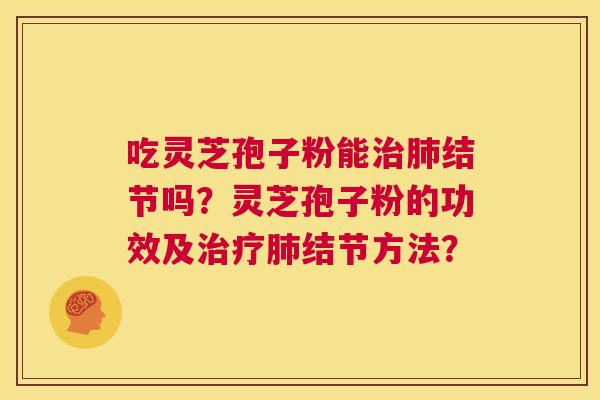 吃灵芝孢子粉能治肺结节吗?灵芝孢子粉的功效及治疗肺结节方法? 第1张 吃灵芝孢子粉能治肺结节吗?灵芝孢子粉的功效及治疗肺结节方法? 第1张