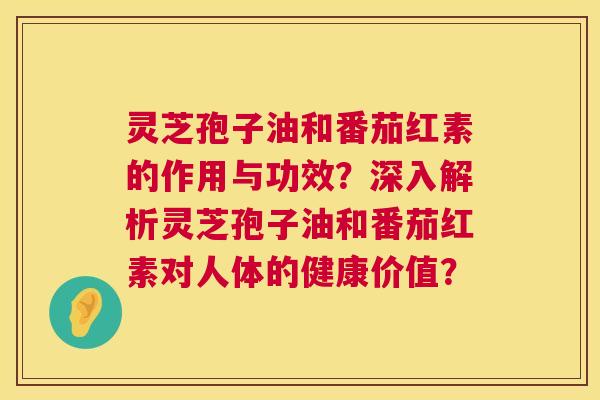 灵芝孢子油和番茄红素的作用与功效？深入解析灵芝孢子油和番茄红素对人体的健康价值？  第1张