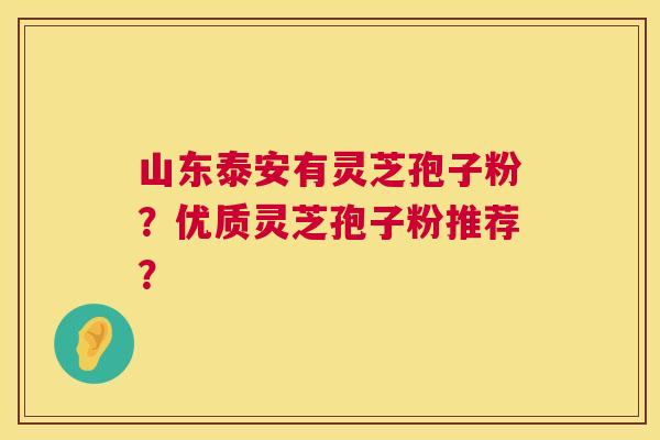 山东泰安有灵芝孢子粉?优质灵芝孢子粉推荐? 第1张 山东泰安有灵芝孢子粉?优质灵芝孢子粉推荐? 第1张