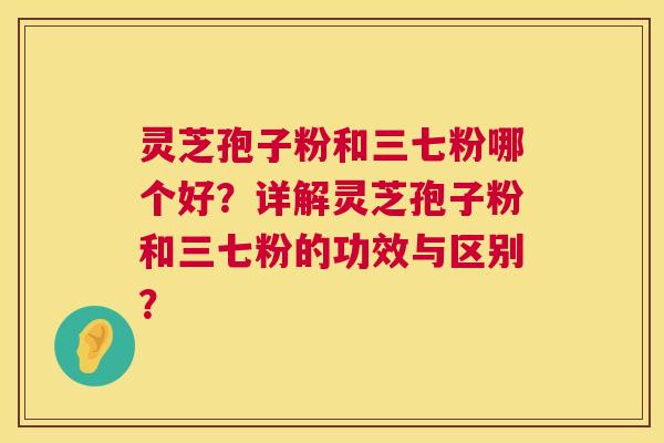 灵芝孢子粉和三七粉哪个好?详解灵芝孢子粉和三七粉的功效与区别? 第1张 灵芝孢子粉和三七粉哪个好?详解灵芝孢子粉和三七粉的功效与区别? 第1张