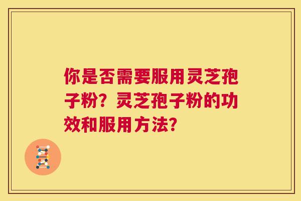 你是否需要服用灵芝孢子粉?灵芝孢子粉的功效和服用方法? 第1张 你是否需要服用灵芝孢子粉?灵芝孢子粉的功效和服用方法? 第1张