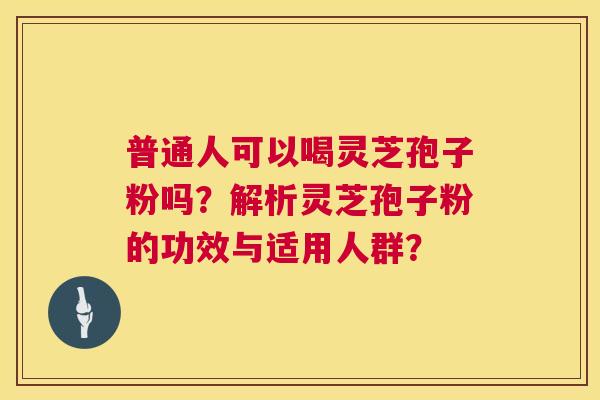 普通人可以喝灵芝孢子粉吗?解析灵芝孢子粉的功效与适用人群? 第1张 普通人可以喝灵芝孢子粉吗?解析灵芝孢子粉的功效与适用人群? 第1张