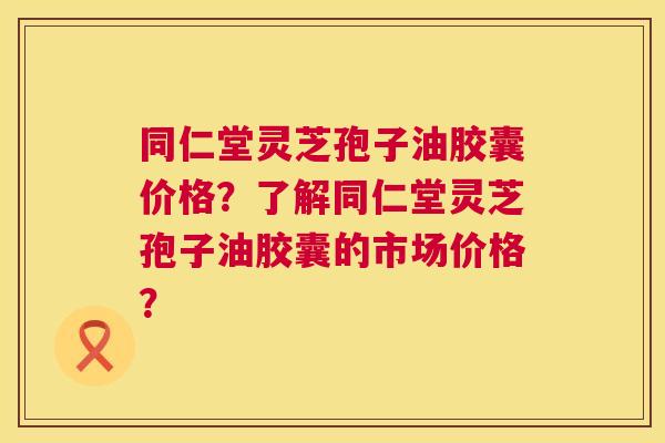 同仁堂灵芝孢子油胶囊价格?了解同仁堂灵芝孢子油胶囊的市场价格? 第1张 同仁堂灵芝孢子油胶囊价格?了解同仁堂灵芝孢子油胶囊的市场价格? 第1张