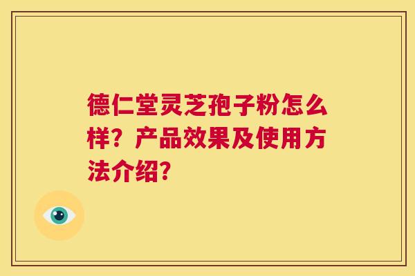 德仁堂灵芝孢子粉怎么样?产品效果及使用方法介绍? 第1张 德仁堂灵芝孢子粉怎么样?产品效果及使用方法介绍? 第1张