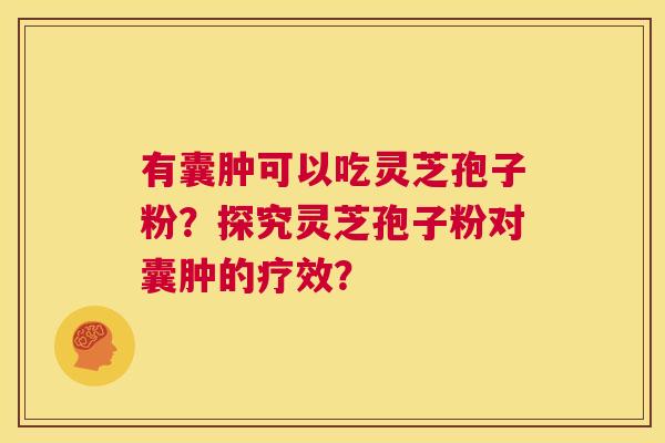 有囊肿可以吃灵芝孢子粉?探究灵芝孢子粉对囊肿的疗效? 第1张 有囊肿可以吃灵芝孢子粉?探究灵芝孢子粉对囊肿的疗效? 第1张