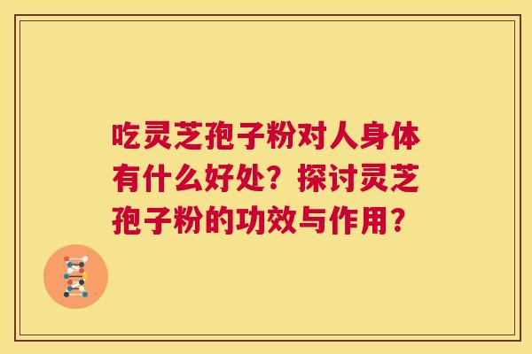 吃灵芝孢子粉对人身体有什么好处？探讨灵芝孢子粉的功效与作用？  第1张
