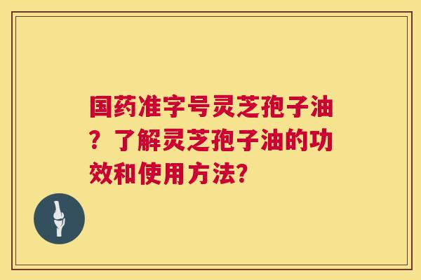 国药准字号灵芝孢子油?了解灵芝孢子油的功效和使用方法? 第1张 国药准字号灵芝孢子油?了解灵芝孢子油的功效和使用方法? 第1张