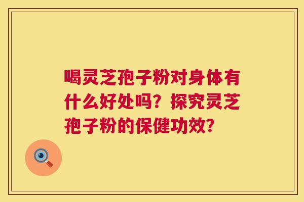 喝灵芝孢子粉对身体有什么好处吗?探究灵芝孢子粉的保健功效? 第1张 喝灵芝孢子粉对身体有什么好处吗?探究灵芝孢子粉的保健功效? 第1张