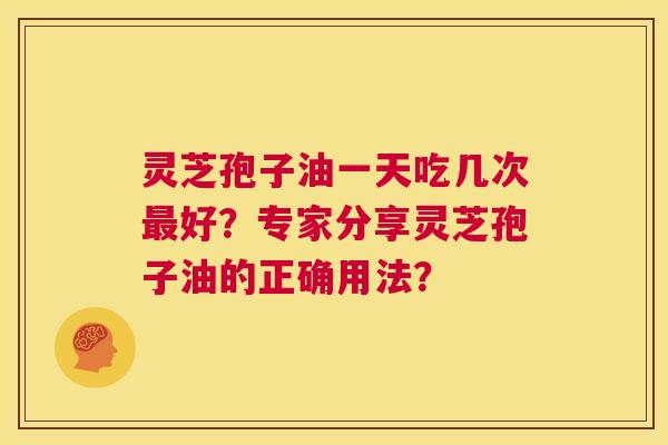 灵芝孢子油一天吃几次最好?专家分享灵芝孢子油的正确用法? 第1张 灵芝孢子油一天吃几次最好?专家分享灵芝孢子油的正确用法? 第1张