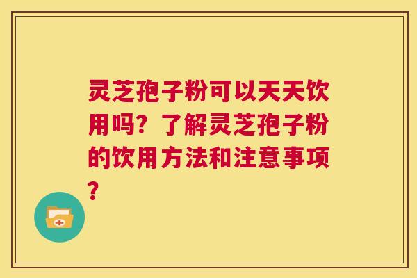 灵芝孢子粉可以天天饮用吗？了解灵芝孢子粉的饮用方法和注意事项？  第1张