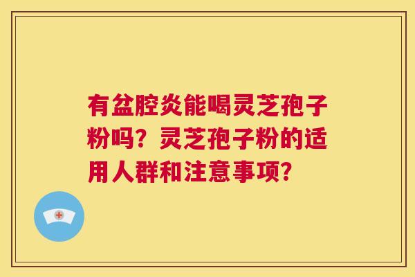 有盆腔炎能喝灵芝孢子粉吗?灵芝孢子粉的适用人群和注意事项? 第1张 有盆腔炎能喝灵芝孢子粉吗?灵芝孢子粉的适用人群和注意事项? 第1张