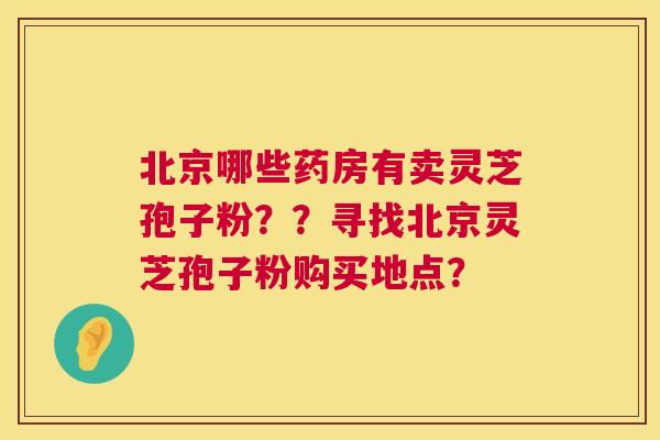 北京哪些药房有卖灵芝孢子粉??寻找北京灵芝孢子粉购买地点? 第1张 北京哪些药房有卖灵芝孢子粉??寻找北京灵芝孢子粉购买地点? 第1张