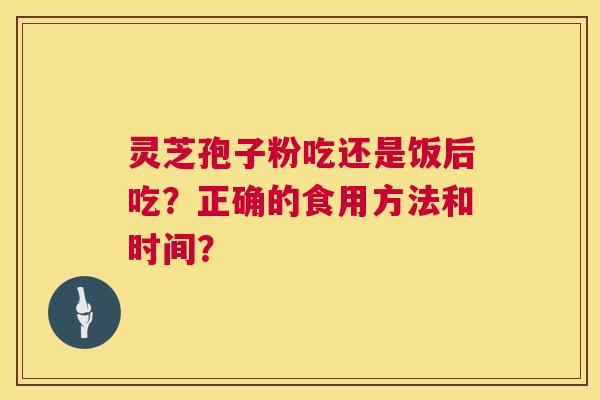 灵芝孢子粉吃还是饭后吃？正确的食用方法和时间？  第1张