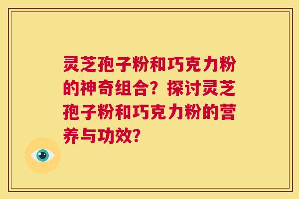 灵芝孢子粉和巧克力粉的神奇组合?探讨灵芝孢子粉和巧克力粉的营养与功效? 第1张 灵芝孢子粉和巧克力粉的神奇组合?探讨灵芝孢子粉和巧克力粉的营养与功效? 第1张