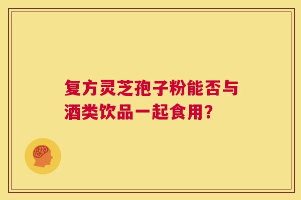 复方灵芝孢子粉能否与酒类饮品一起食用？  第1张