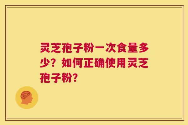 灵芝孢子粉一次食量多少?如何正确使用灵芝孢子粉? 第1张 灵芝孢子粉一次食量多少?如何正确使用灵芝孢子粉? 第1张