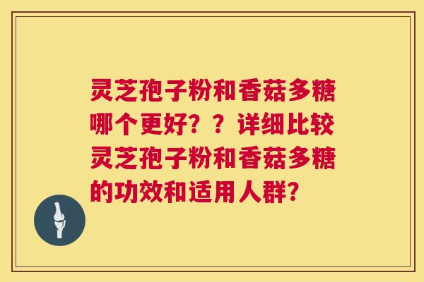灵芝孢子粉和香菇多糖哪个更好？？详细比较灵芝孢子粉和香菇多糖的功效和适用人群？  第1张