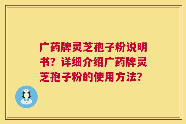 广药牌灵芝孢子粉说明书?详细介绍广药牌灵芝孢子粉的使用方法? 第1张 广药牌灵芝孢子粉说明书?详细介绍广药牌灵芝孢子粉的使用方法? 第1张
