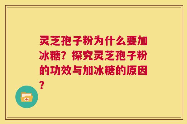 灵芝孢子粉为什么要加冰糖?探究灵芝孢子粉的功效与加冰糖的原因? 第1张 灵芝孢子粉为什么要加冰糖?探究灵芝孢子粉的功效与加冰糖的原因? 第1张