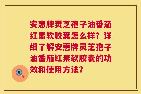 安惠牌灵芝孢子油番茄红素软胶囊怎么样?详细了解安惠牌灵芝孢子油番茄红素软胶囊的功效和使用方法? 第1张 安惠牌灵芝孢子油番茄红素软胶囊怎么样?详细了解安惠牌灵芝孢子油番茄红素软胶囊的功效和使用方法? 第1张