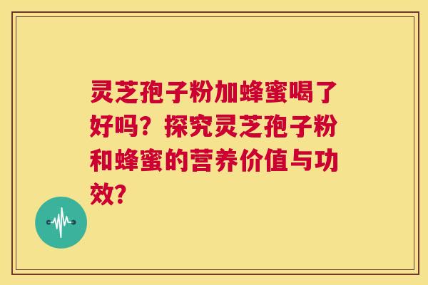 灵芝孢子粉加蜂蜜喝了好吗?探究灵芝孢子粉和蜂蜜的营养价值与功效? 第1张 灵芝孢子粉加蜂蜜喝了好吗?探究灵芝孢子粉和蜂蜜的营养价值与功效? 第1张