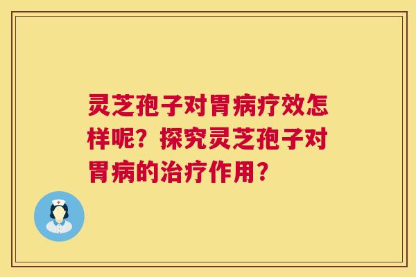 灵芝孢子对胃病疗效怎样呢?探究灵芝孢子对胃病的治疗作用? 第1张 灵芝孢子对胃病疗效怎样呢?探究灵芝孢子对胃病的治疗作用? 第1张