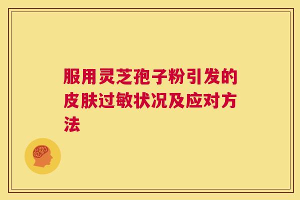 服用灵芝孢子粉引发的皮肤过敏状况及应对方法 第1张 服用灵芝孢子粉引发的皮肤过敏状况及应对方法 第1张